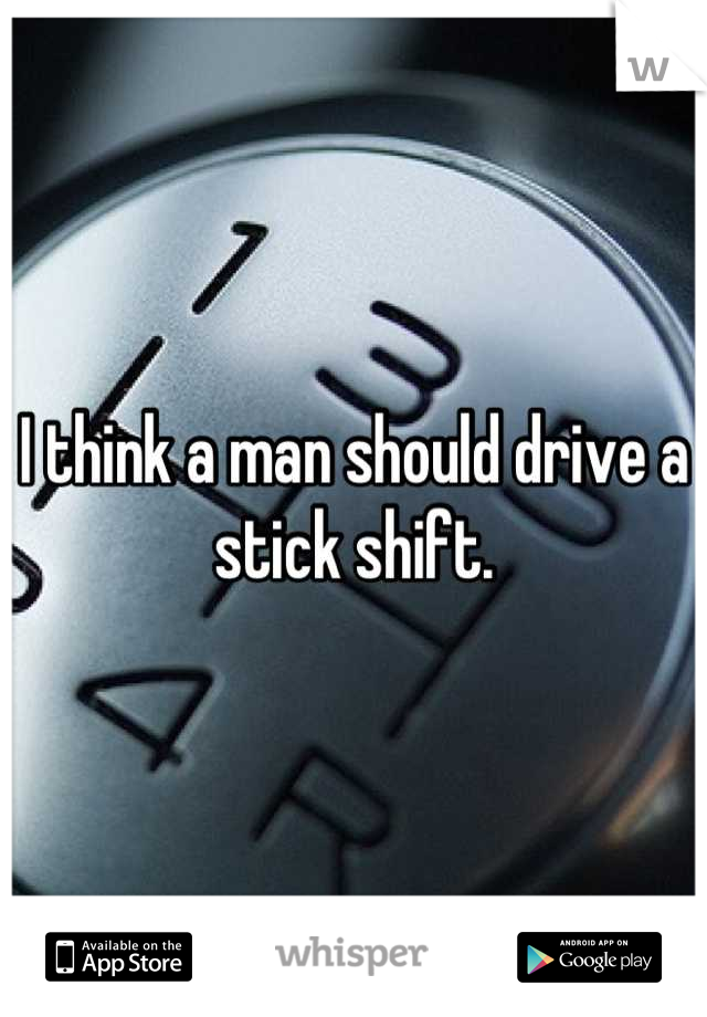 I think a man should drive a stick shift.