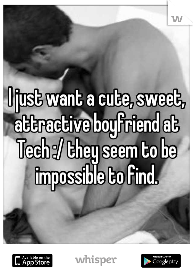 I just want a cute, sweet, attractive boyfriend at Tech :/ they seem to be impossible to find.