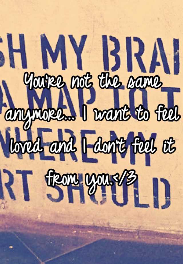 you-re-not-the-same-anymore-i-want-to-feel-loved-and-i-don-t-feel-it