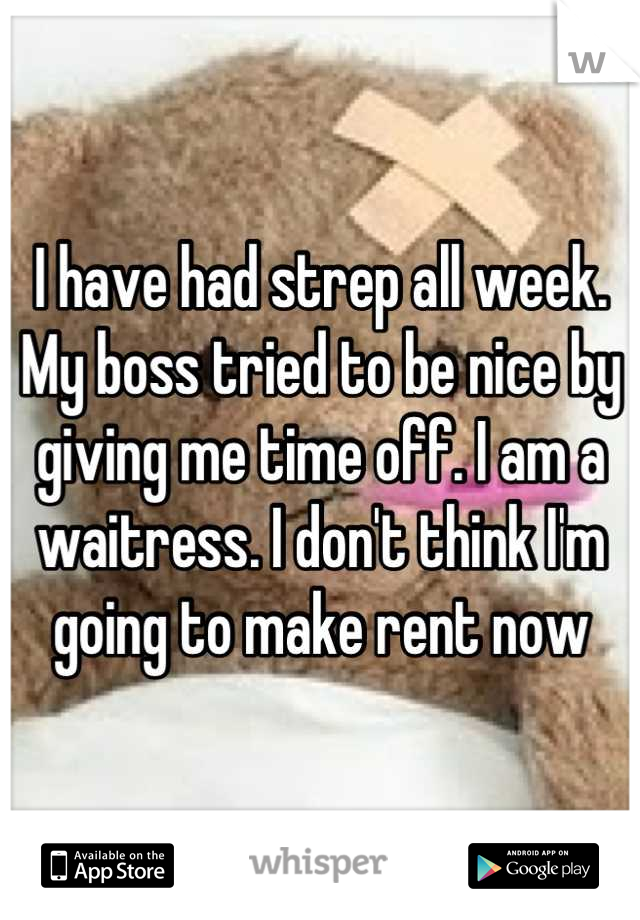 I have had strep all week. My boss tried to be nice by giving me time off. I am a waitress. I don't think I'm going to make rent now