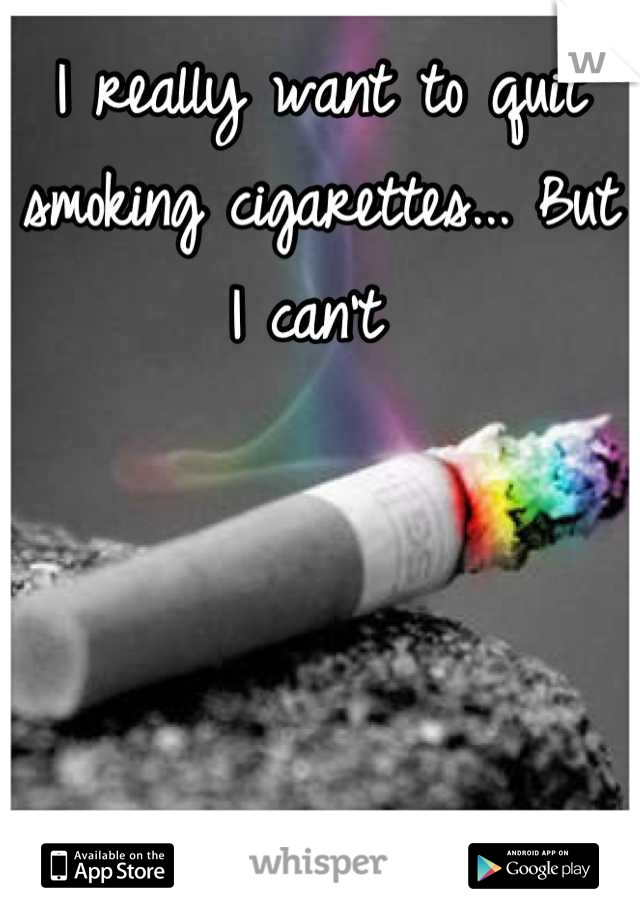 I really want to quit smoking cigarettes... But I can't 