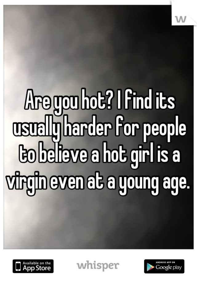 Are you hot? I find its usually harder for people to believe a hot girl is a virgin even at a young age. 