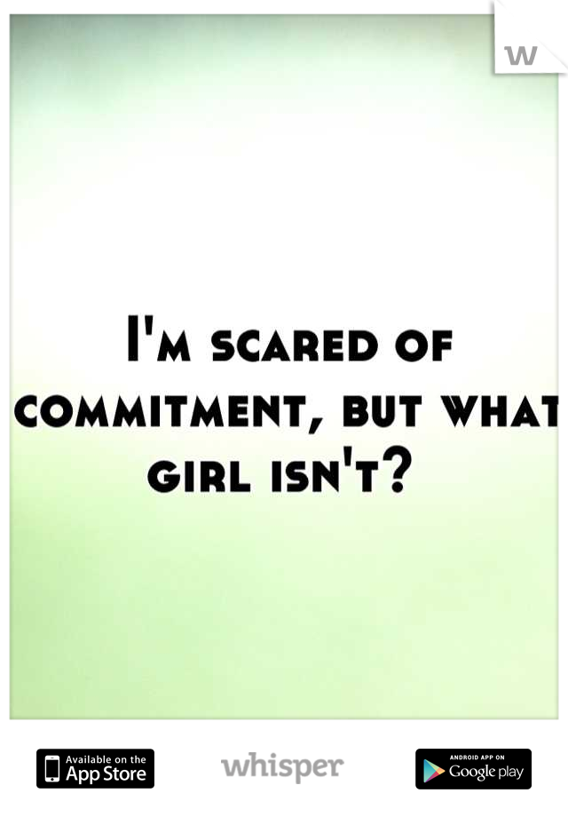 I'm scared of commitment, but what girl isn't? 