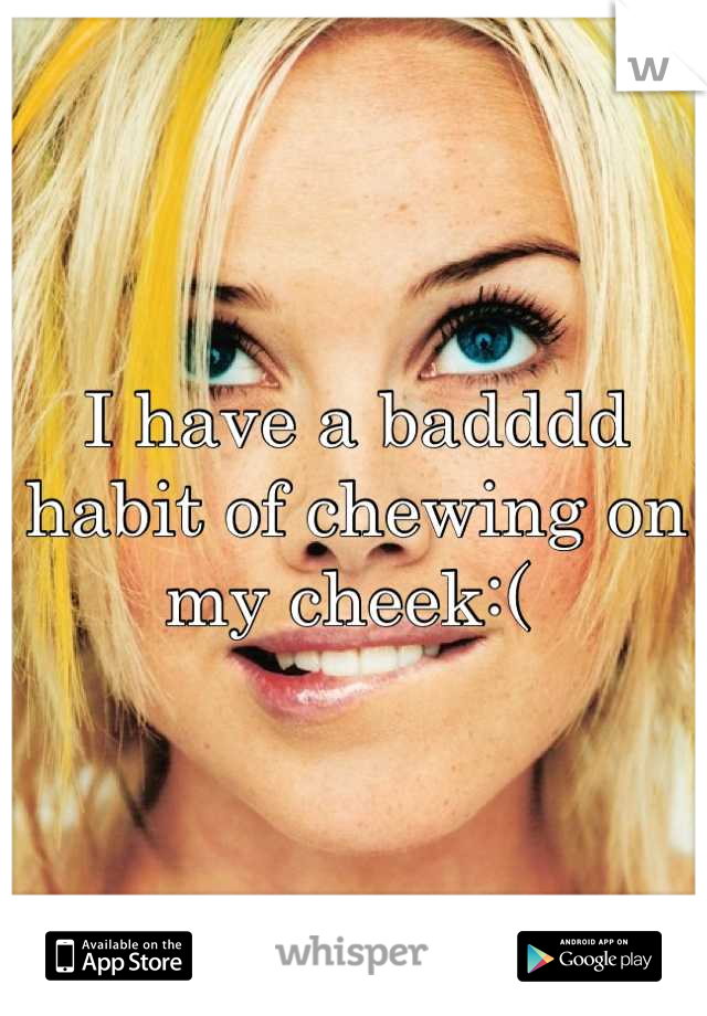 I have a badddd habit of chewing on my cheek:( 