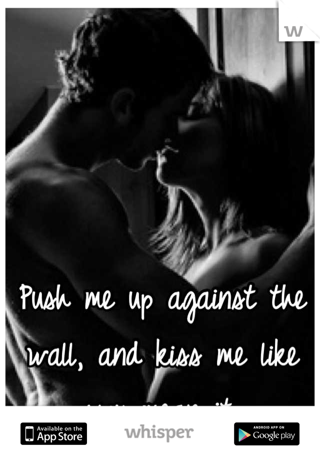 Push me up against the wall, and kiss me like you mean it.