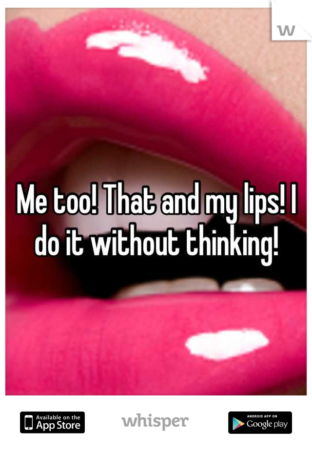 Me too! That and my lips! I do it without thinking!