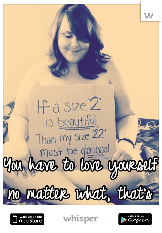 You have to love yourself no matter what, that's all that matters 