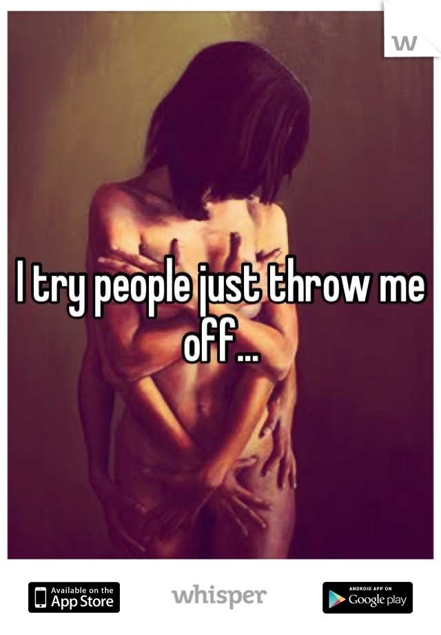 I try people just throw me off...