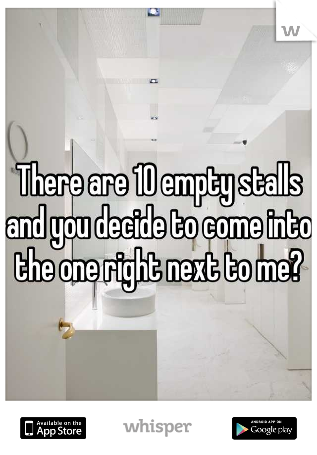 There are 10 empty stalls and you decide to come into the one right next to me?