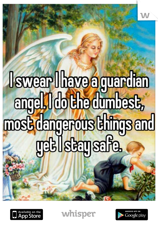 I swear I have a guardian angel. I do the dumbest, most dangerous things and yet I stay safe.