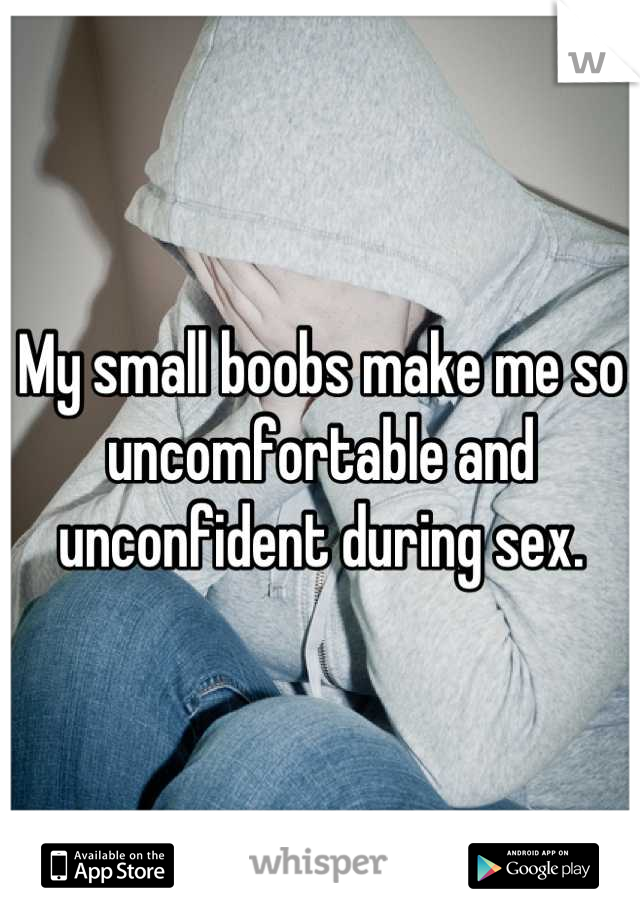 My small boobs make me so uncomfortable and unconfident during sex.