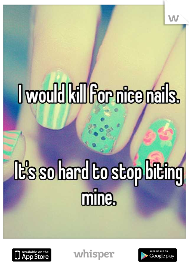 I would kill for nice nails.


It's so hard to stop biting mine.
