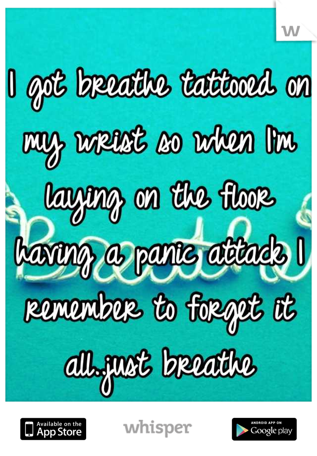 I got breathe tattooed on my wrist so when I'm laying on the floor having a panic attack I remember to forget it all..just breathe