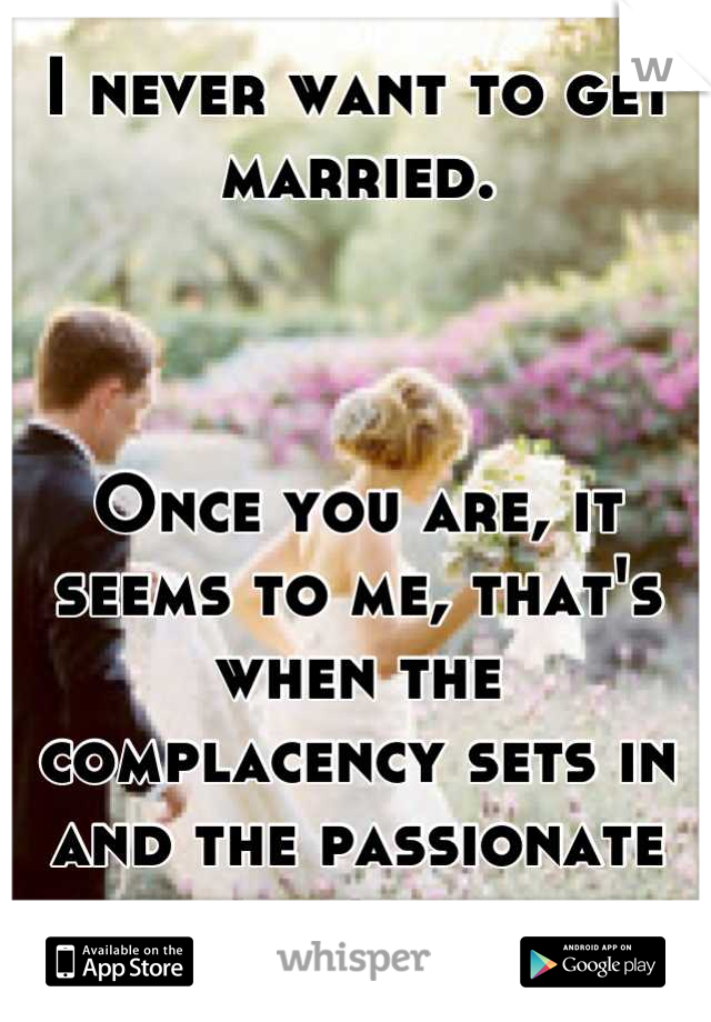I never want to get married.



Once you are, it seems to me, that's when the complacency sets in and the passionate love fades.