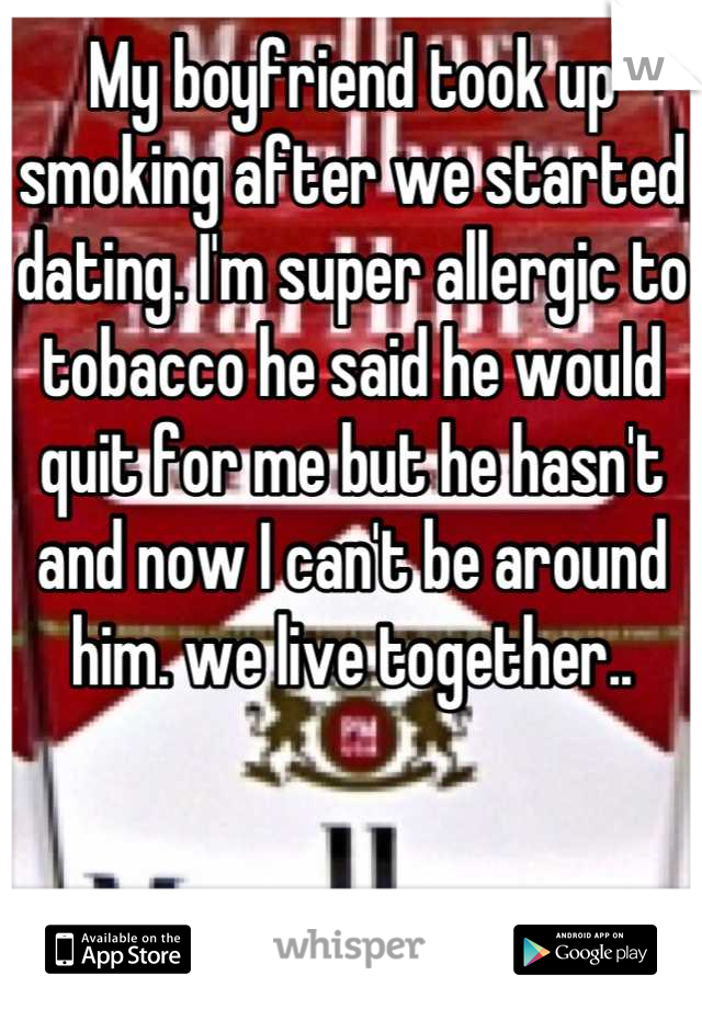 My boyfriend took up smoking after we started dating. I'm super allergic to tobacco he said he would quit for me but he hasn't and now I can't be around him. we live together..
