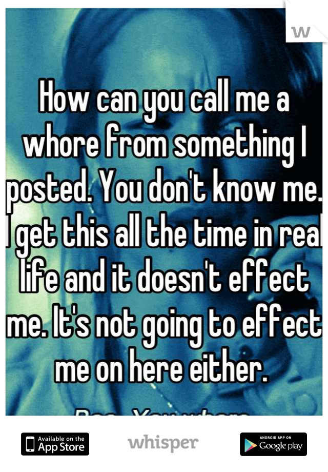 how-can-you-call-me-a-whore-from-something-i-posted-you-don-t-know-me