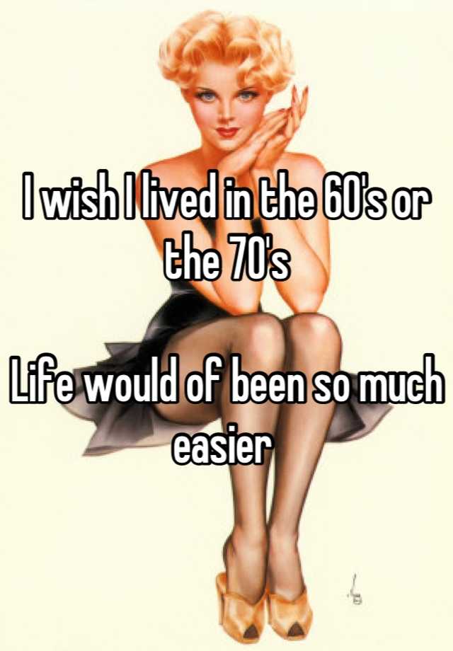 i-wish-i-lived-in-the-60-s-or-the-70-s-life-would-of-been-so-much-easier