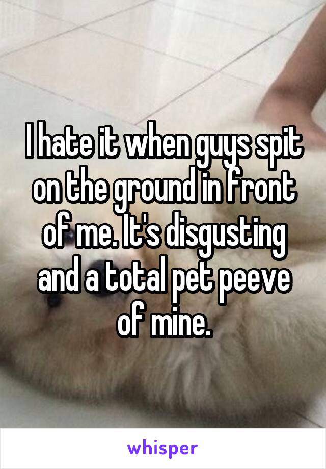 I hate it when guys spit on the ground in front of me. It's disgusting and a total pet peeve of mine.