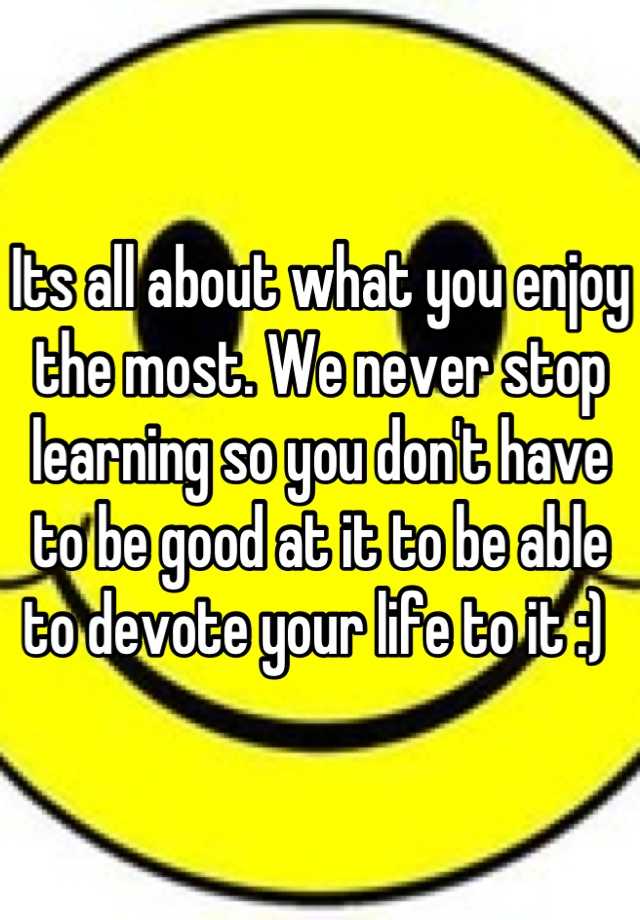 its-all-about-what-you-enjoy-the-most-we-never-stop-learning-so-you