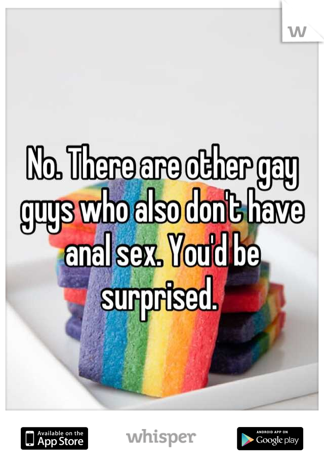 No. There are other gay guys who also don't have anal sex. You'd be surprised. 