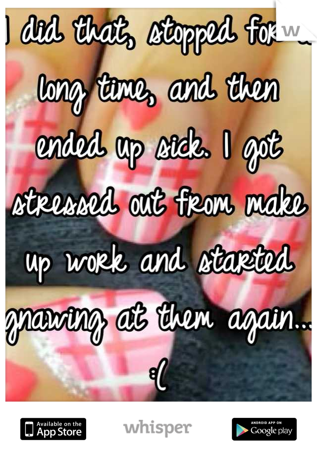 I did that, stopped for a long time, and then ended up sick. I got stressed out from make up work and started gnawing at them again... :(