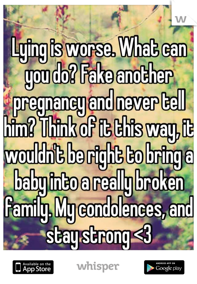 Lying is worse. What can you do? Fake another pregnancy and never tell him? Think of it this way, it wouldn't be right to bring a baby into a really broken family. My condolences, and stay strong <3