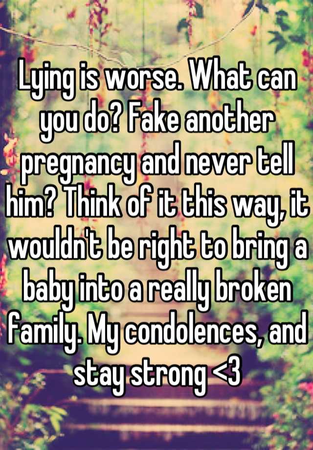 Lying is worse. What can you do? Fake another pregnancy and never tell him? Think of it this way, it wouldn't be right to bring a baby into a really broken family. My condolences, and stay strong <3