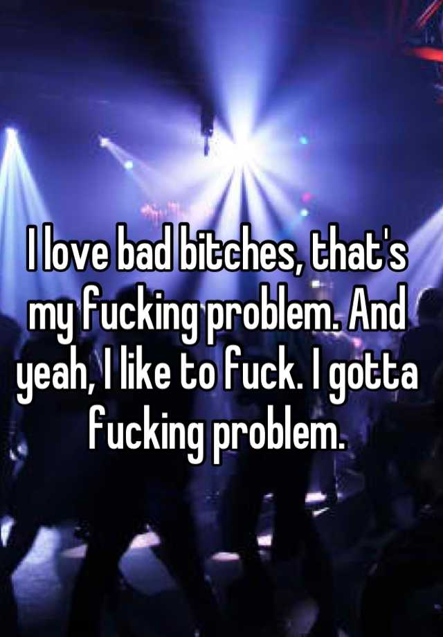 I Love Bad Bitches Thats My Fucking Problem And Yeah I Like To Fuck I Gotta Fucking Problem