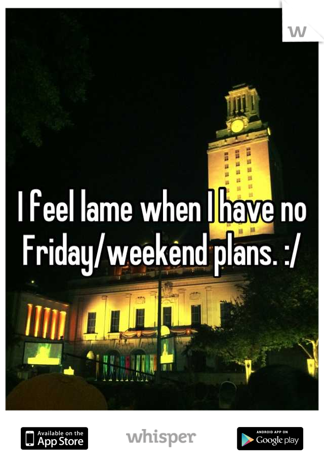 I feel lame when I have no Friday/weekend plans. :/