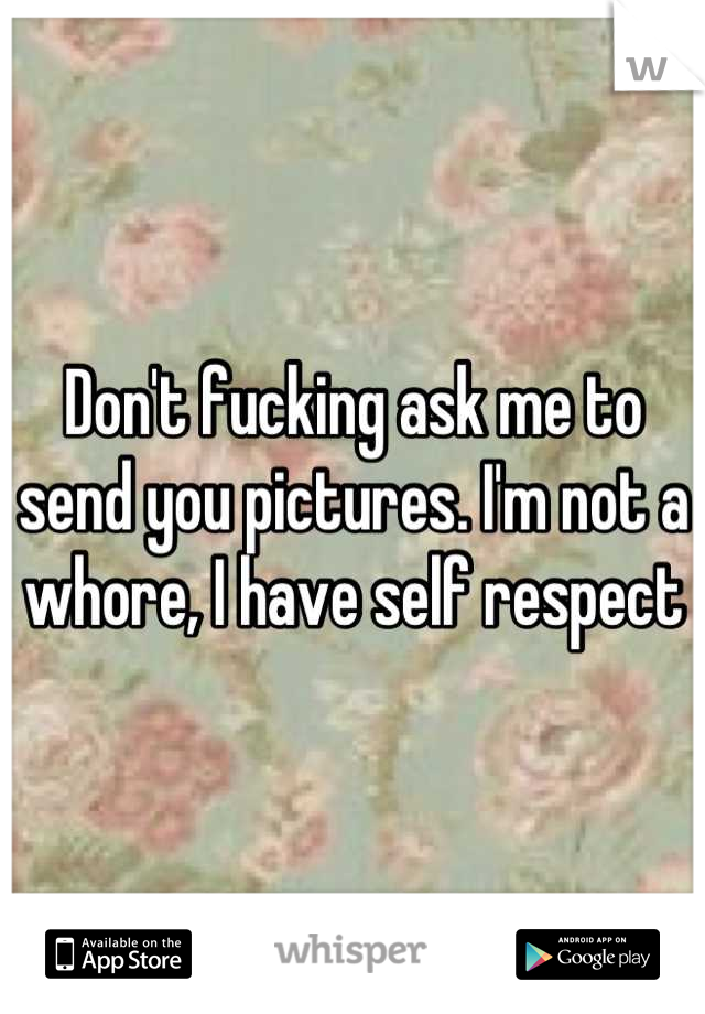 Don't fucking ask me to send you pictures. I'm not a whore, I have self respect