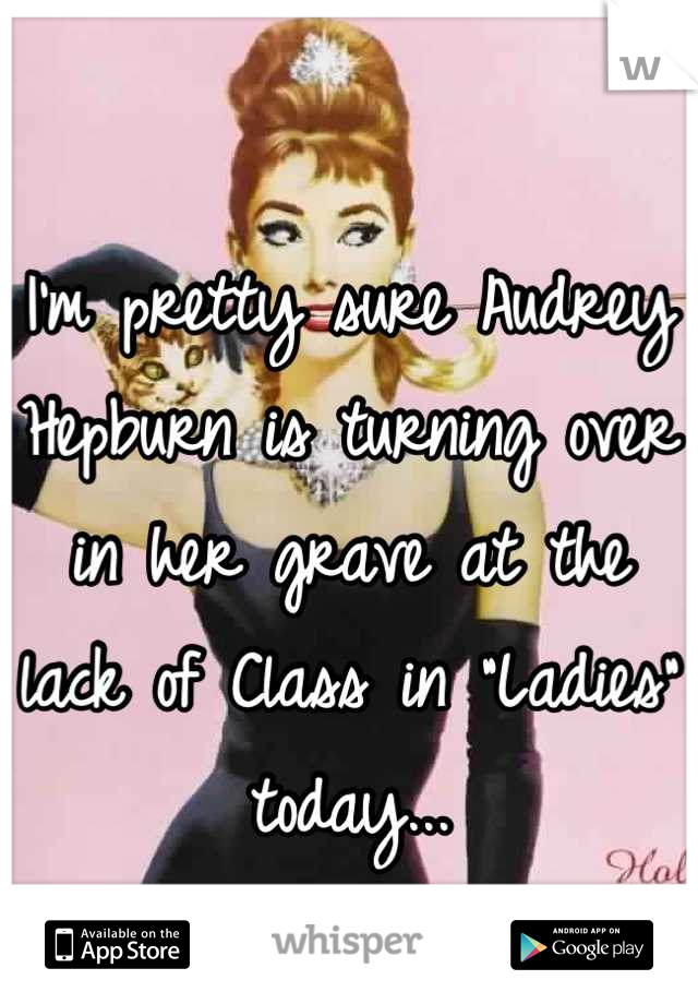 
I'm pretty sure Audrey Hepburn is turning over in her grave at the lack of Class in "Ladies" today...