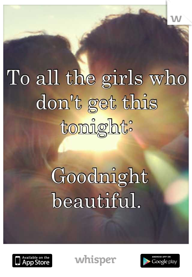 To all the girls who don't get this tonight:

 Goodnight beautiful.
