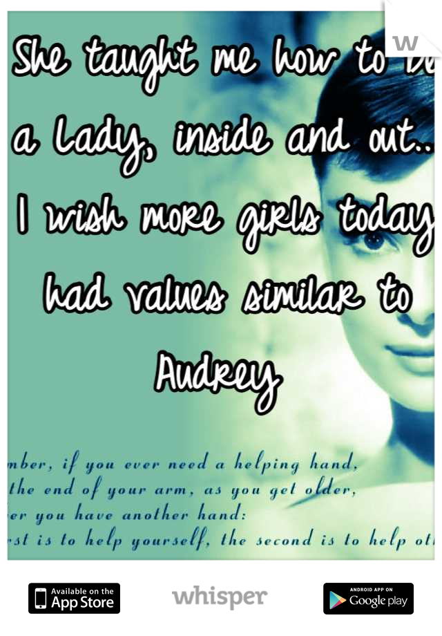 She taught me how to be a Lady, inside and out... I wish more girls today had values similar to Audrey 
