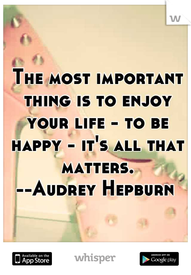 

The most important thing is to enjoy your life - to be happy - it's all that matters. 
--Audrey Hepburn 