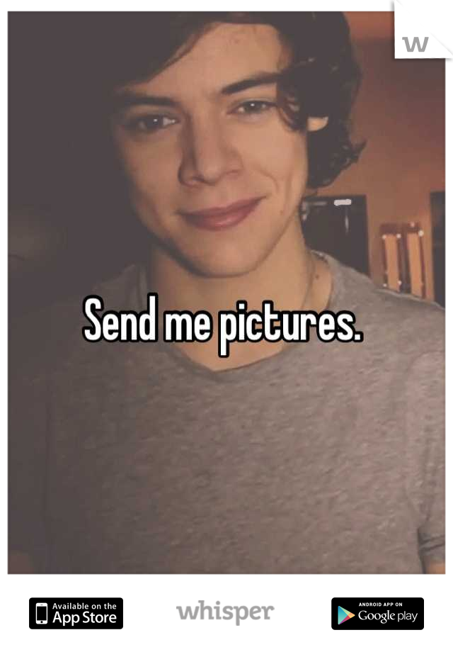 Send me pictures. 