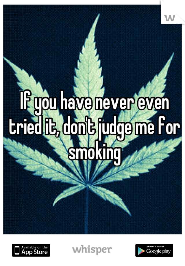 If you have never even tried it, don't judge me for smoking