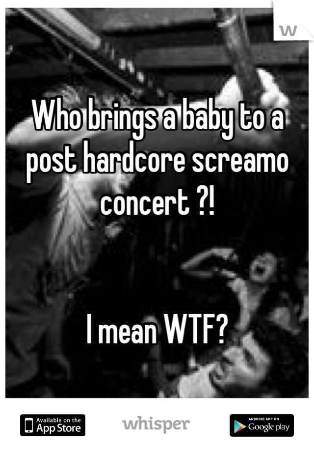 Who brings a baby to a post hardcore screamo concert ?! 


I mean WTF?