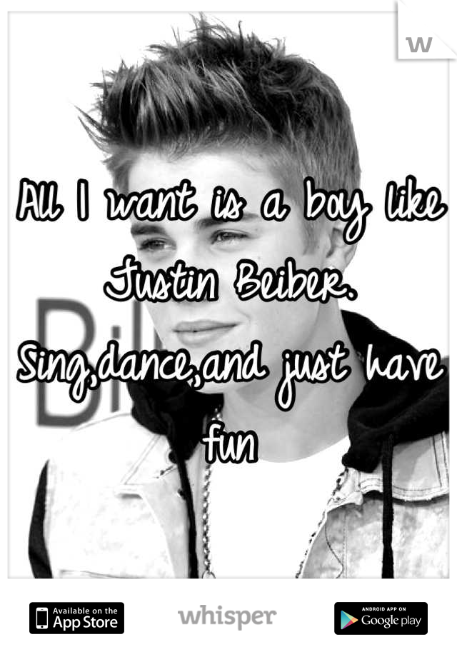 All I want is a boy like Justin Beiber. Sing,dance,and just have fun