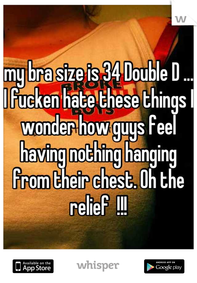 my bra size is 34 Double D ... I fucken hate these things I wonder how guys feel having nothing hanging from their chest. Oh the relief  !!!