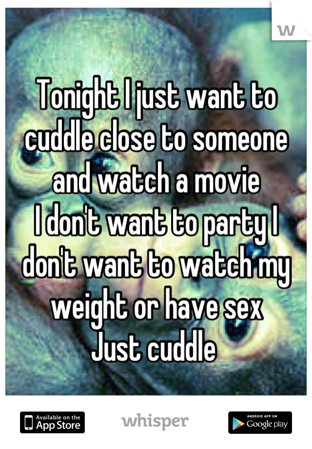 Tonight I just want to cuddle close to someone and watch a movie 
I don't want to party I don't want to watch my weight or have sex 
Just cuddle 