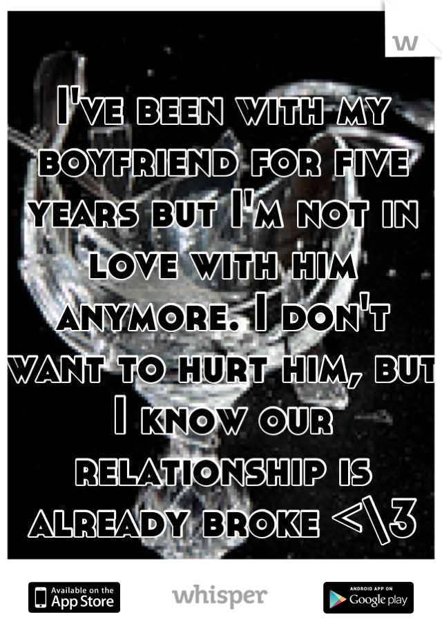 I've been with my boyfriend for five years but I'm not in love with him anymore. I don't want to hurt him, but I know our relationship is already broke <\3