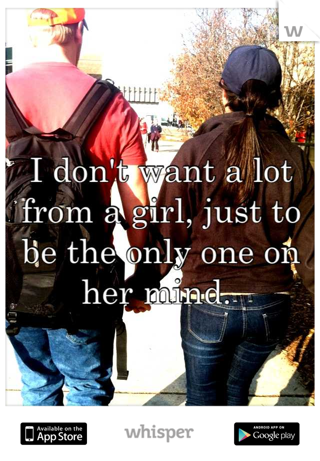 I don't want a lot from a girl, just to be the only one on her mind. 