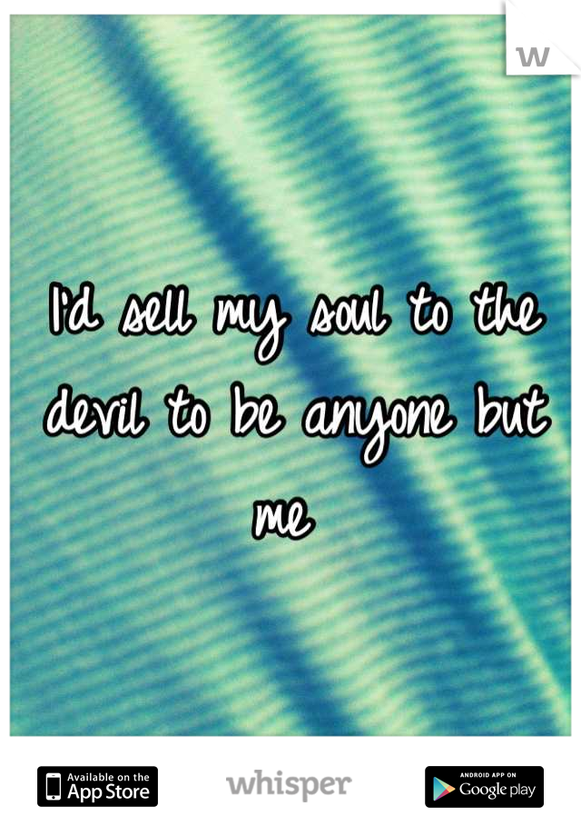 I'd sell my soul to the devil to be anyone but me 
