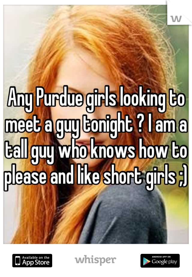 Any Purdue girls looking to meet a guy tonight ? I am a tall guy who knows how to please and like short girls ;) 