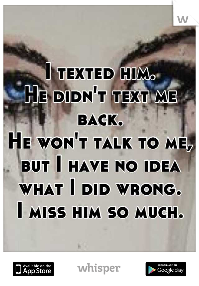 I texted him.
He didn't text me back.
He won't talk to me, but I have no idea what I did wrong.
I miss him so much.