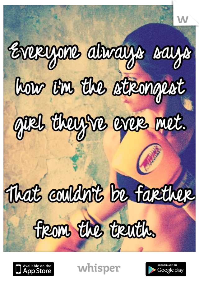 Everyone always says how i'm the strongest girl they've ever met. 

That couldn't be farther from the truth. 