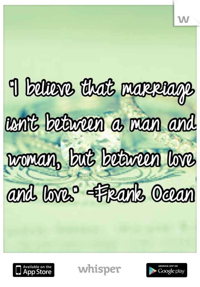 "I believe that marriage isn't between a man and woman, but between love and love." -Frank Ocean