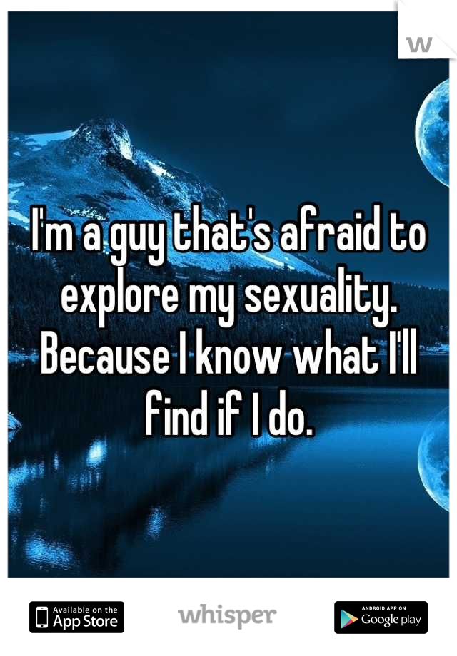 I'm a guy that's afraid to explore my sexuality. Because I know what I'll find if I do.
