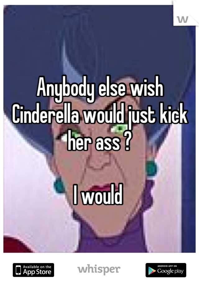 Anybody else wish Cinderella would just kick her ass ? 

I would 