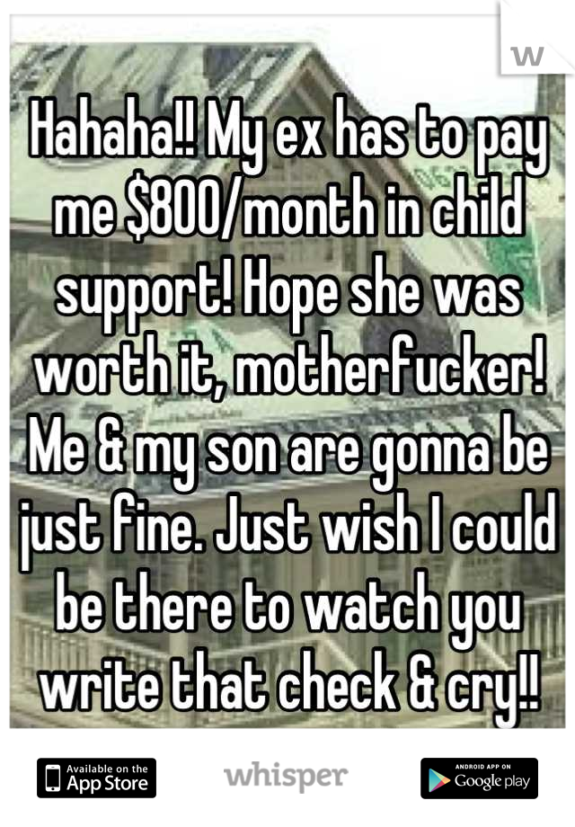 Hahaha!! My ex has to pay me $800/month in child support! Hope she was worth it, motherfucker! Me & my son are gonna be just fine. Just wish I could be there to watch you write that check & cry!!